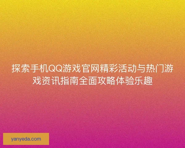 探索手机QQ游戏官网精彩活动与热门游戏资讯指南全面攻略体验乐趣