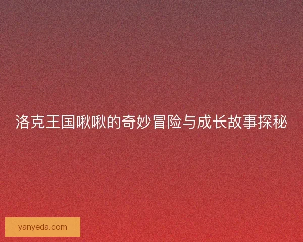 洛克王国啾啾的奇妙冒险与成长故事探秘