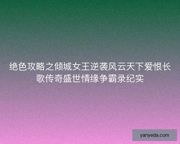 绝色攻略之倾城女王逆袭风云天下爱恨长歌传奇盛世情缘争霸录纪实
