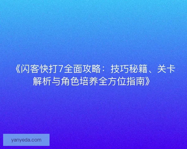 《闪客快打7全面攻略：技巧秘籍、关卡解析与角色培养全方位指南》
