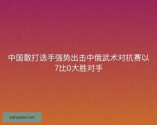中国散打选手强势出击中俄武术对抗赛以7比0大胜对手 中国散打选手强势出击中俄武术对抗赛以7比0大胜对手