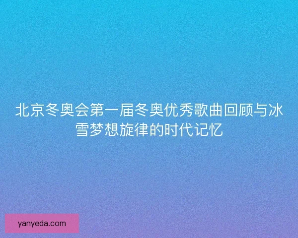北京冬奥会第一届冬奥优秀歌曲回顾与冰雪梦想旋律的时代记忆