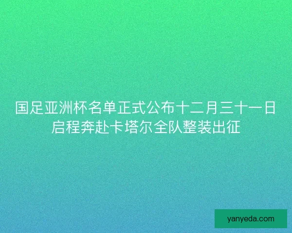 国足亚洲杯名单正式公布十二月三十一日启程奔赴卡塔尔全队整装出征