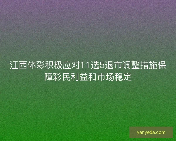 江西体彩积极应对11选5退市调整措施保障彩民利益和市场稳定