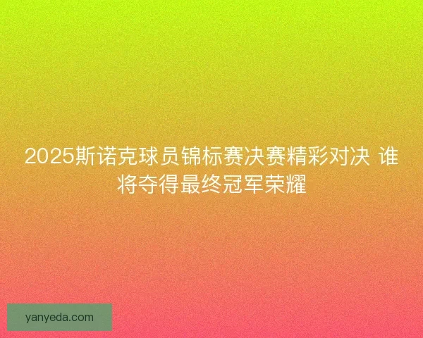 2025斯诺克球员锦标赛决赛精彩对决 谁将夺得最终冠军荣耀