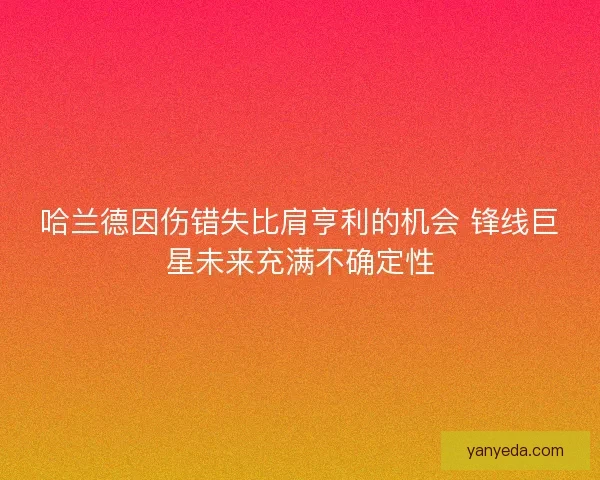 哈兰德因伤错失比肩亨利的机会 锋线巨星未来充满不确定性
