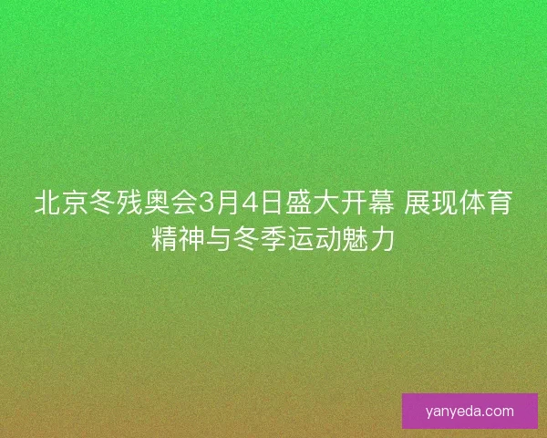 北京冬残奥会3月4日盛大开幕 展现体育精神与冬季运动魅力