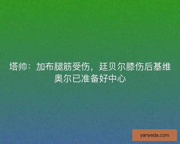 塔帅：加布腿筋受伤，廷贝尔膝伤后基维奥尔已准备好中心