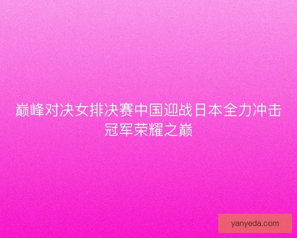 巅峰对决女排决赛中国迎战日本全力冲击冠军荣耀之巅