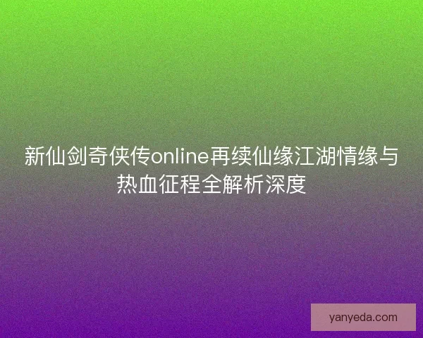 新仙剑奇侠传online再续仙缘江湖情缘与热血征程全解析深度