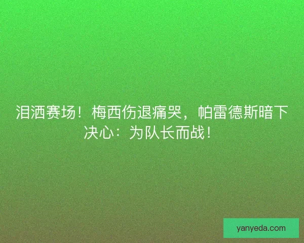 泪洒赛场！梅西伤退痛哭，帕雷德斯暗下决心：为队长而战！