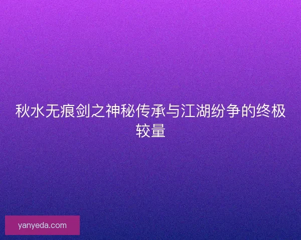 秋水无痕剑之神秘传承与江湖纷争的终极较量