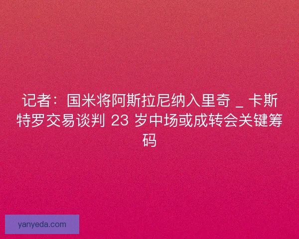 记者：国米将阿斯拉尼纳入里奇 _ 卡斯特罗交易谈判 23 岁中场或成转会关键筹码
