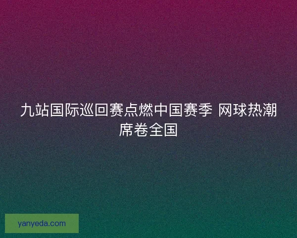 九站国际巡回赛点燃中国赛季 网球热潮席卷全国 九站国际巡回赛点燃中国赛季 网球热潮席卷全国