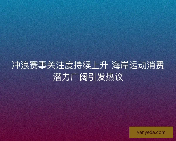 冲浪赛事关注度持续上升 海岸运动消费潜力广阔引发热议