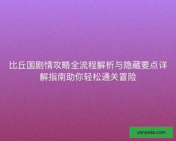 比丘国剧情攻略全流程解析与隐藏要点详解指南助你轻松通关冒险