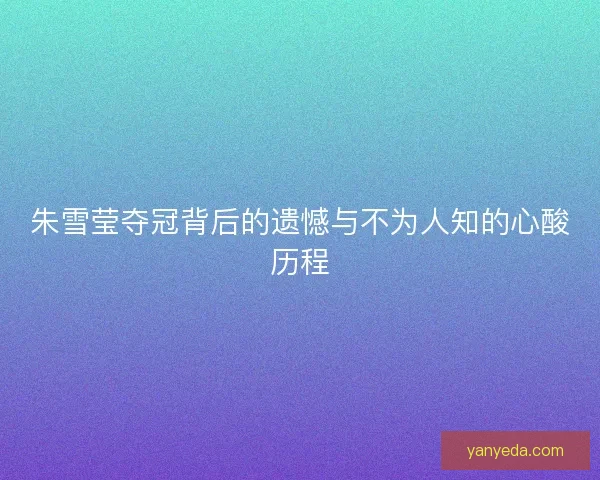 朱雪莹夺冠背后的遗憾与不为人知的心酸历程 朱雪莹夺冠背后的遗憾与不为人知的心酸历程