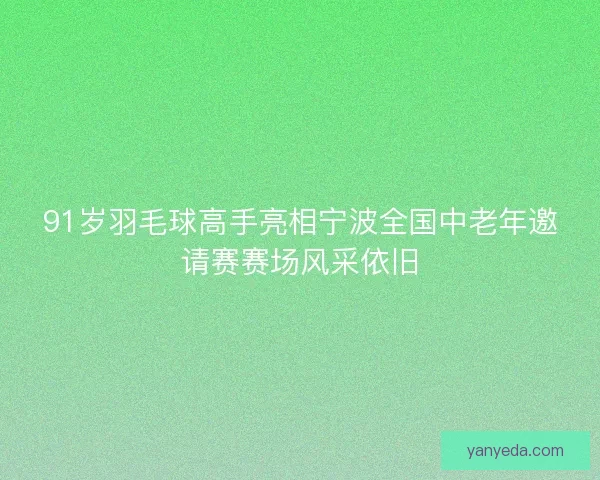 91岁羽毛球高手亮相宁波全国中老年邀请赛赛场风采依旧 91岁羽毛球高手亮相宁波全国中老年邀请赛赛场风采依旧