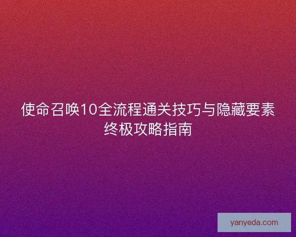 使命召唤10全流程通关技巧与隐藏要素终极攻略指南