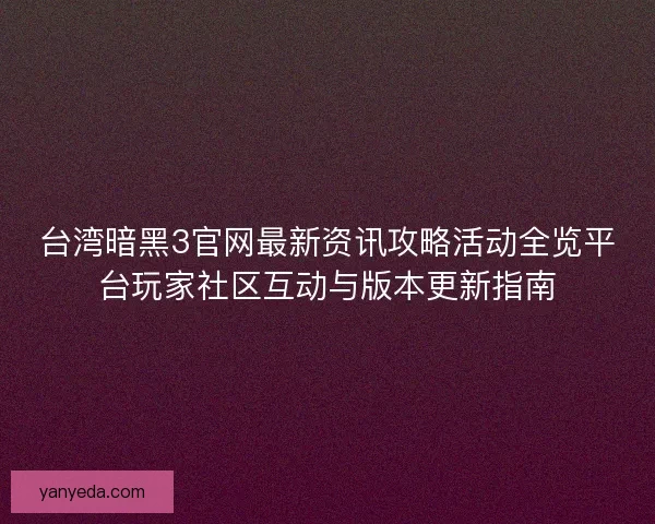 台湾暗黑3官网最新资讯攻略活动全览平台玩家社区互动与版本更新指南