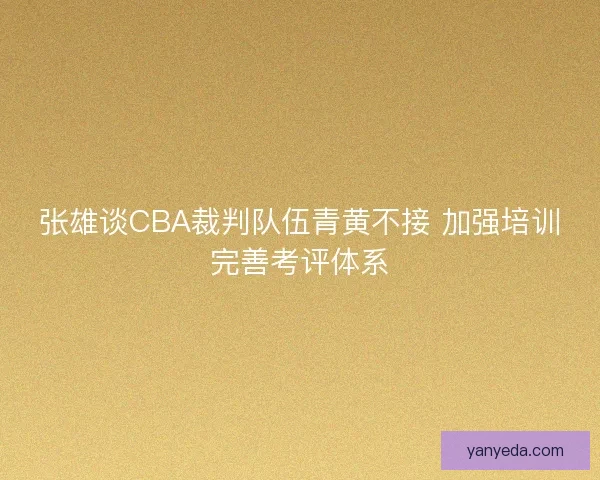 张雄谈CBA裁判队伍青黄不接 加强培训完善考评体系