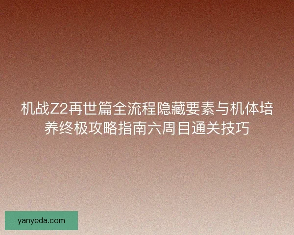机战Z2再世篇全流程隐藏要素与机体培养终极攻略指南六周目通关技巧