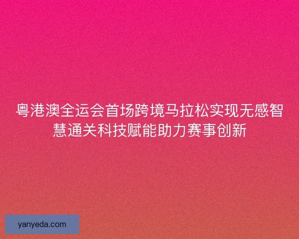 粤港澳全运会首场跨境马拉松实现无感智慧通关科技赋能助力赛事创新