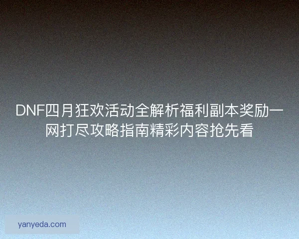DNF四月狂欢活动全解析福利副本奖励一网打尽攻略指南精彩内容抢先看