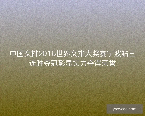中国女排2016世界女排大奖赛宁波站三连胜夺冠彰显实力夺得荣誉