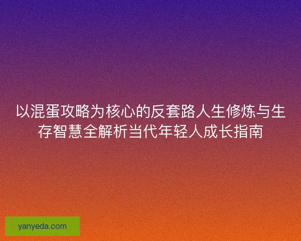 以混蛋攻略为核心的反套路人生修炼与生存智慧全解析当代年轻人成长指南