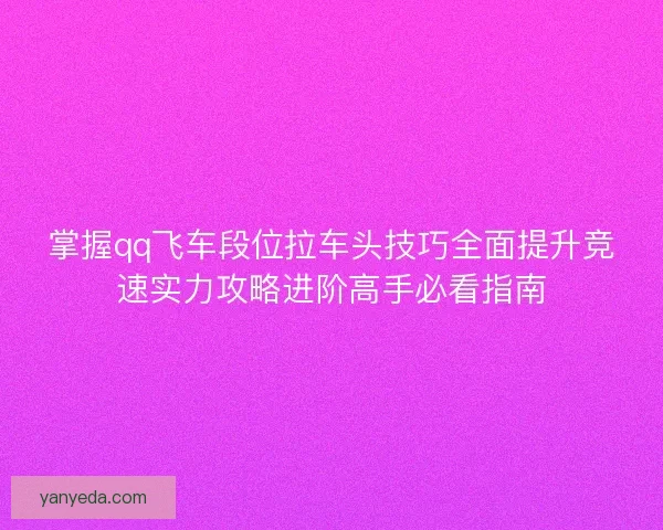 掌握qq飞车段位拉车头技巧全面提升竞速实力攻略进阶高手必看指南 掌握qq飞车段位拉车头技巧全面提升竞速实力攻略进阶高手必看指南