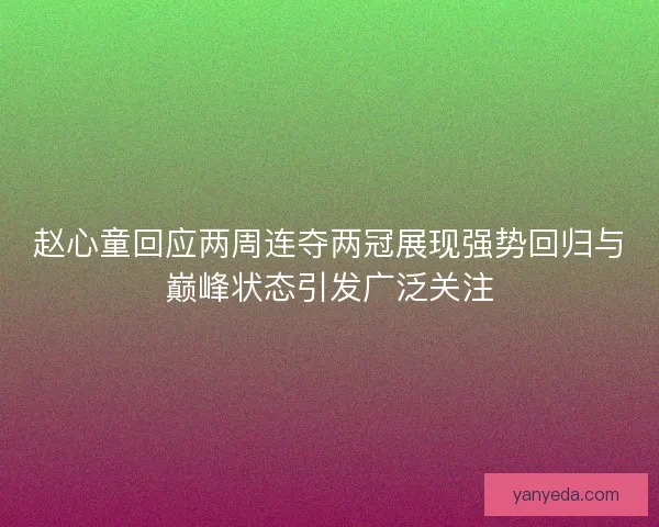 赵心童回应两周连夺两冠展现强势回归与巅峰状态引发广泛关注