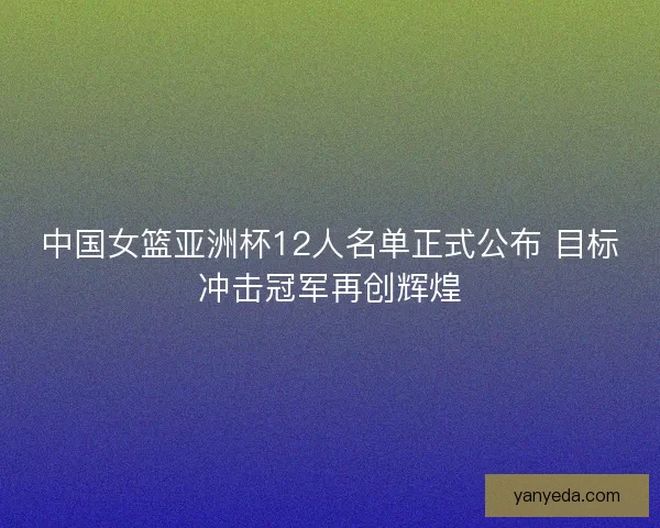 中国女篮亚洲杯12人名单正式公布 目标冲击冠军再创辉煌 中国女篮亚洲杯12人名单正式公布 目标冲击冠军再创辉煌