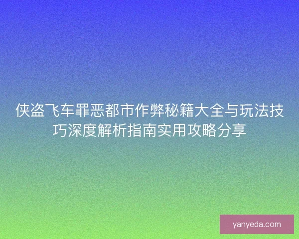侠盗飞车罪恶都市作弊秘籍大全与玩法技巧深度解析指南实用攻略分享 侠盗飞车罪恶都市作弊秘籍大全与玩法技巧深度解析指南实用攻略分享
