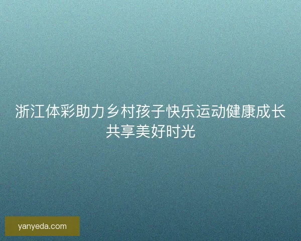 浙江体彩助力乡村孩子快乐运动健康成长共享美好时光 浙江体彩助力乡村孩子快乐运动健康成长共享美好时光