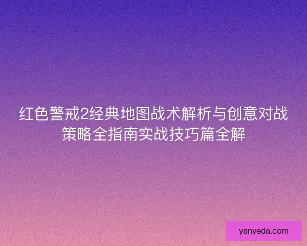 红色警戒2经典地图战术解析与创意对战策略全指南实战技巧篇全解