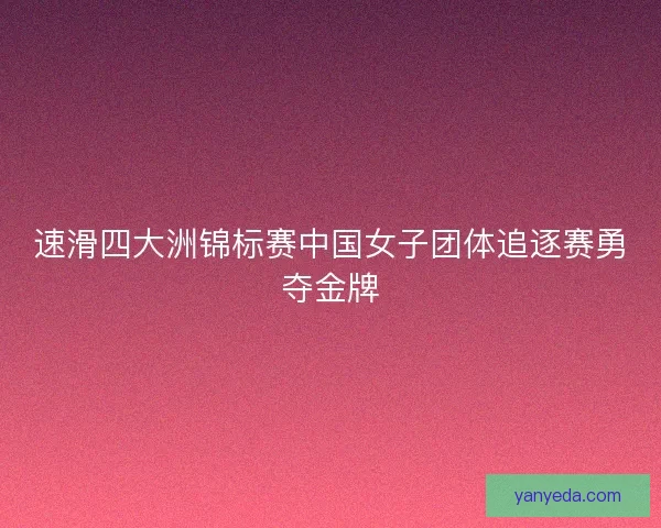 速滑四大洲锦标赛中国女子团体追逐赛勇夺金牌 速滑四大洲锦标赛中国女子团体追逐赛勇夺金牌
