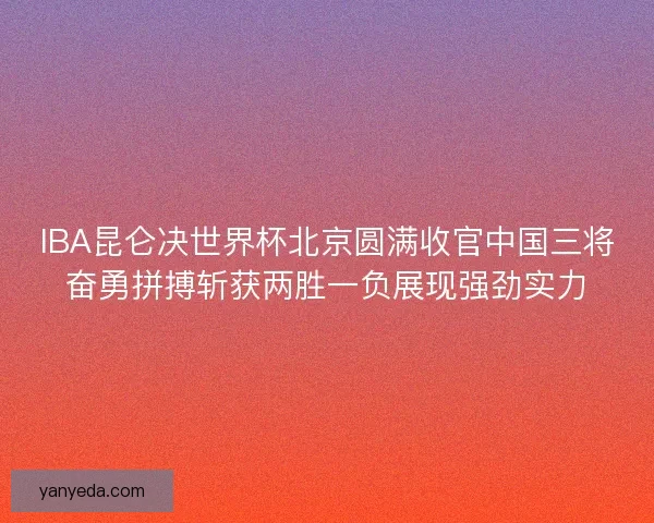 IBA昆仑决世界杯北京圆满收官中国三将奋勇拼搏斩获两胜一负展现强劲实力
