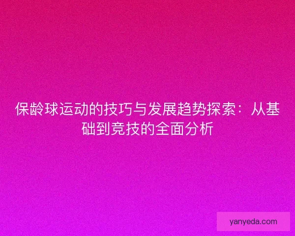 保龄球运动的技巧与发展趋势探索:从基础到竞技的全面分析 保龄球运动的技巧与发展趋势探索:从基础到竞技的全面分析