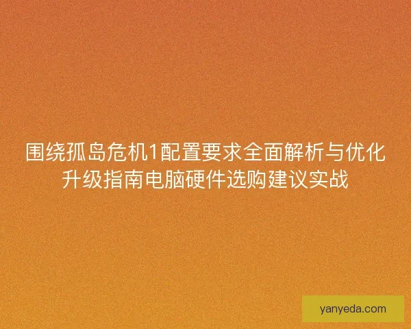 围绕孤岛危机1配置要求全面解析与优化升级指南电脑硬件选购建议实战