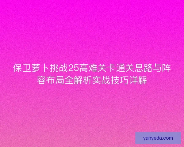 保卫萝卜挑战25高难关卡通关思路与阵容布局全解析实战技巧详解 保卫萝卜挑战25高难关卡通关思路与阵容布局全解析实战技巧详解