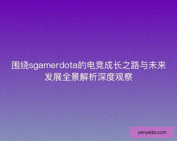 围绕sgamerdota的电竞成长之路与未来发展全景解析深度观察 围绕sgamerdota的电竞成长之路与未来发展全景解析深度观察
