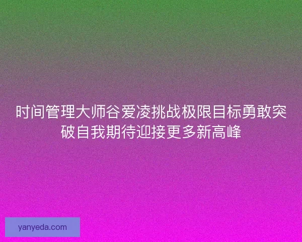 时间管理大师谷爱凌挑战极限目标勇敢突破自我期待迎接更多新高峰 时间管理大师谷爱凌挑战极限目标勇敢突破自我期待迎接更多新高峰