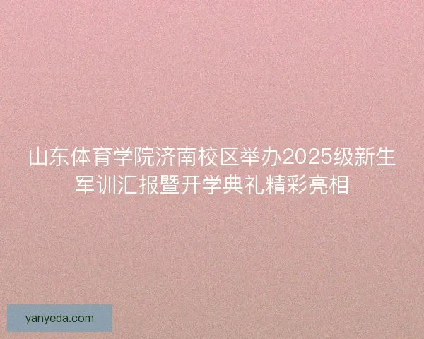 山东体育学院济南校区举办2025级新生军训汇报暨开学典礼精彩亮相 山东体育学院济南校区举办2025级新生军训汇报暨开学典礼精彩亮相