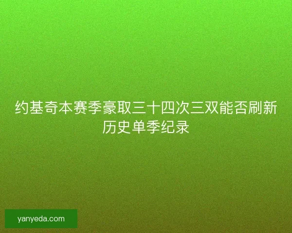 约基奇本赛季豪取三十四次三双能否刷新历史单季纪录 约基奇本赛季豪取三十四次三双能否刷新历史单季纪录