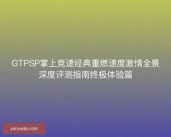 GTPSP掌上竞速经典重燃速度激情全景深度评测指南终极体验篇