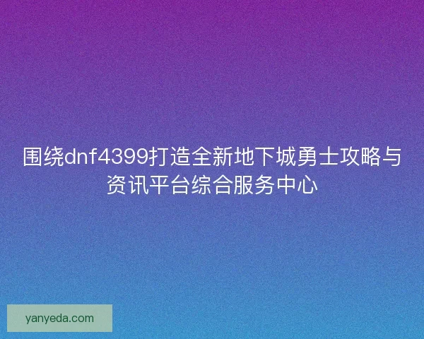 围绕dnf4399打造全新地下城勇士攻略与资讯平台综合服务中心