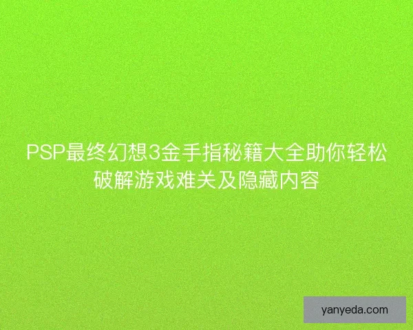 PSP最终幻想3金手指秘籍大全助你轻松破解游戏难关及隐藏内容 PSP最终幻想3金手指秘籍大全助你轻松破解游戏难关及隐藏内容