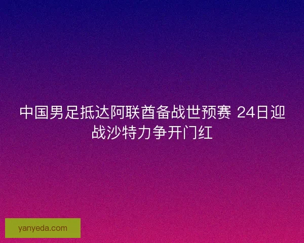 中国男足抵达阿联酋备战世预赛 24日迎战沙特力争开门红