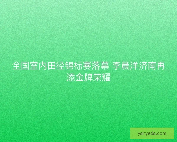 全国室内田径锦标赛落幕 李晨洋济南再添金牌荣耀